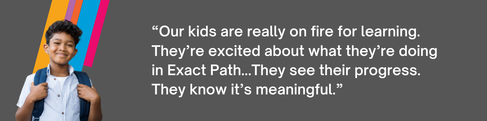 “Our kids are really on fire for learning. They’re excited about what they’re doing in Exact Path...They see their progress. They know it’s meaningful.”