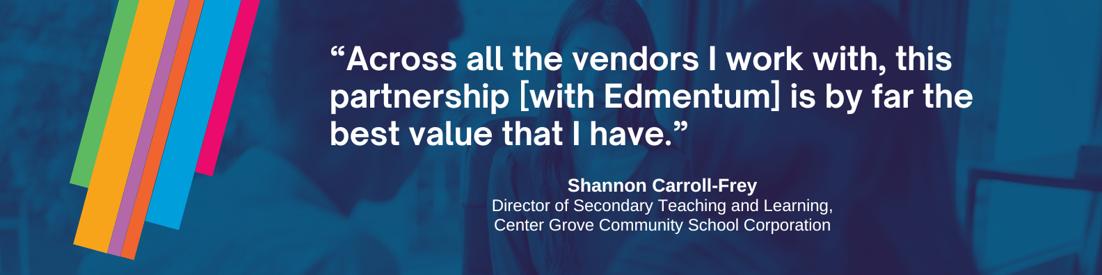 "Across all the vendors I work with, this partnership [with Edmentum] is by far the bast value that I have." — Shannon Carroll-Frey