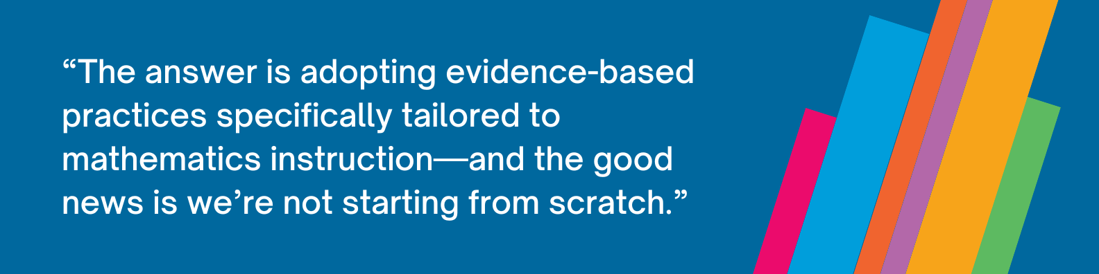 The answer is adopting evidence-based practices specifically tailored to mathematics instruction—and the good news is we’re not starting from scratch.
