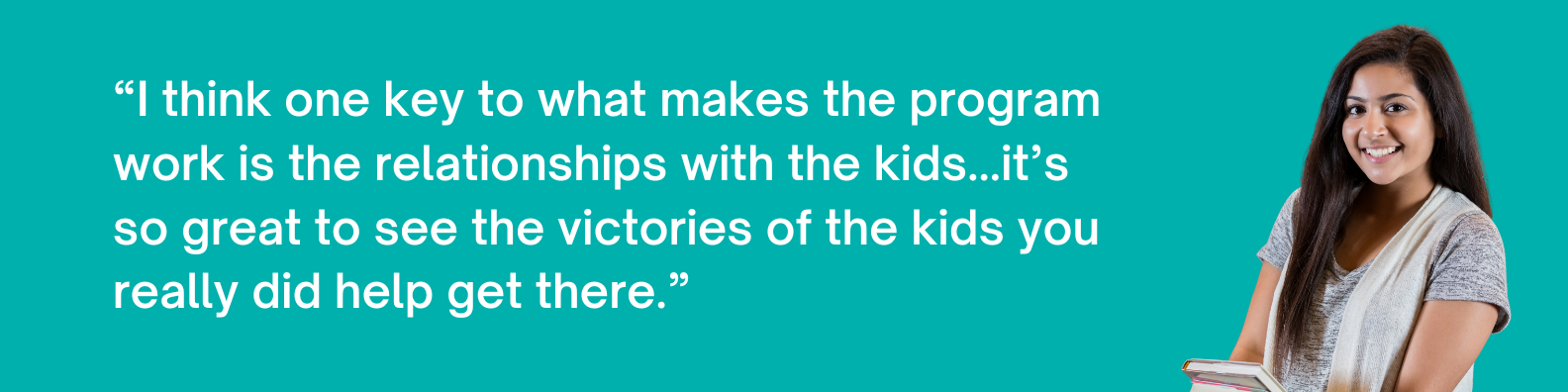 “I think one key to what makes the program work is the relationships with the kids...it’s so great to see the victories of the kids you really did help get there.”
