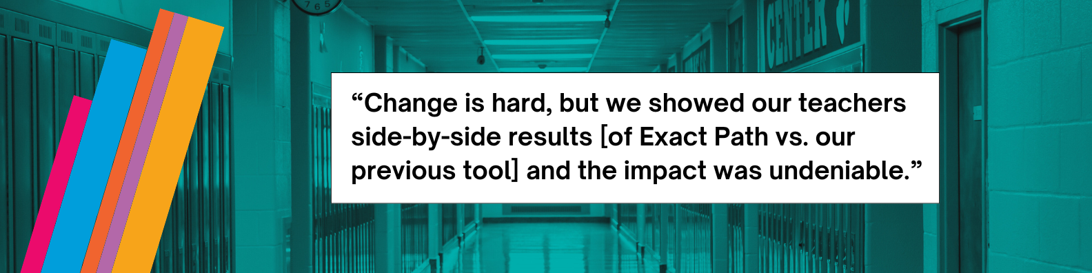 “Change is hard, but we showed our teachers side-by-side results [of Exact Path vs. our previous tool] and the impact was undeniable.”