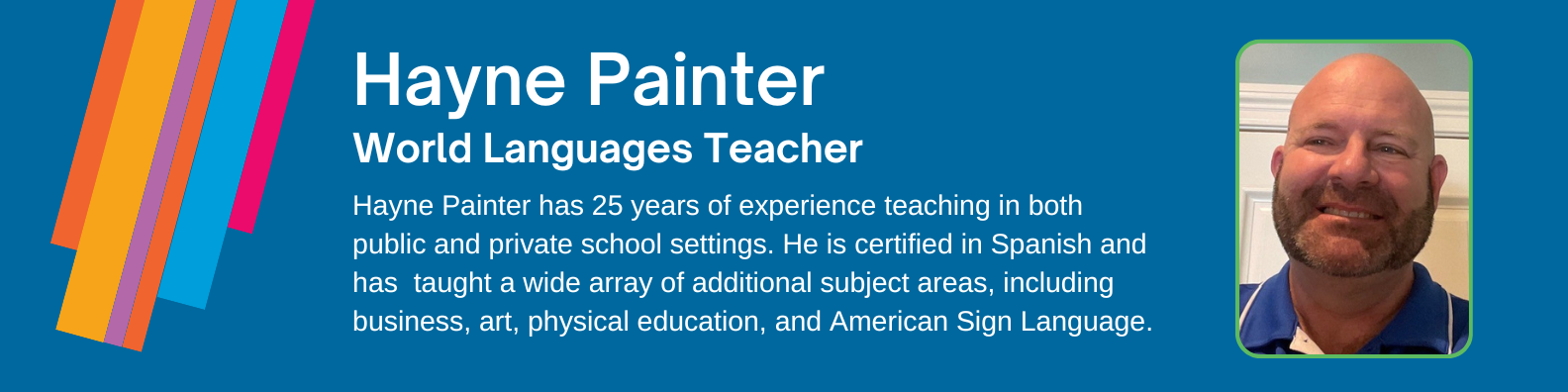 Hayne Painter has 25 years of experience teaching in both public and private school settings. He is certified in Spanish and has taught a wide array of additional subject areas, including business, art, physical education, and American Sign Language.