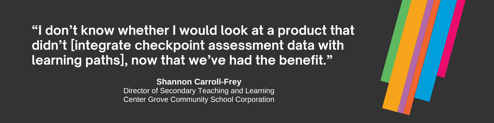 “Having the checkpoints connected to [learning paths] has been the biggest change,” Carroll-Frey said. “I don't know whether I would look at a product that didn't do that, now that we’ve had that benefit.”