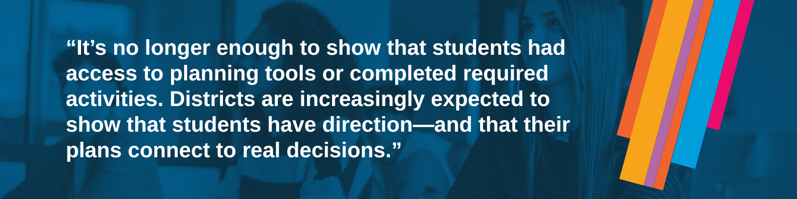 It’s no longer enough to show that students had access to planning tools or completed required activities. Districts are increasingly expected to show that students have direction—and that their plans connect to real decisions.