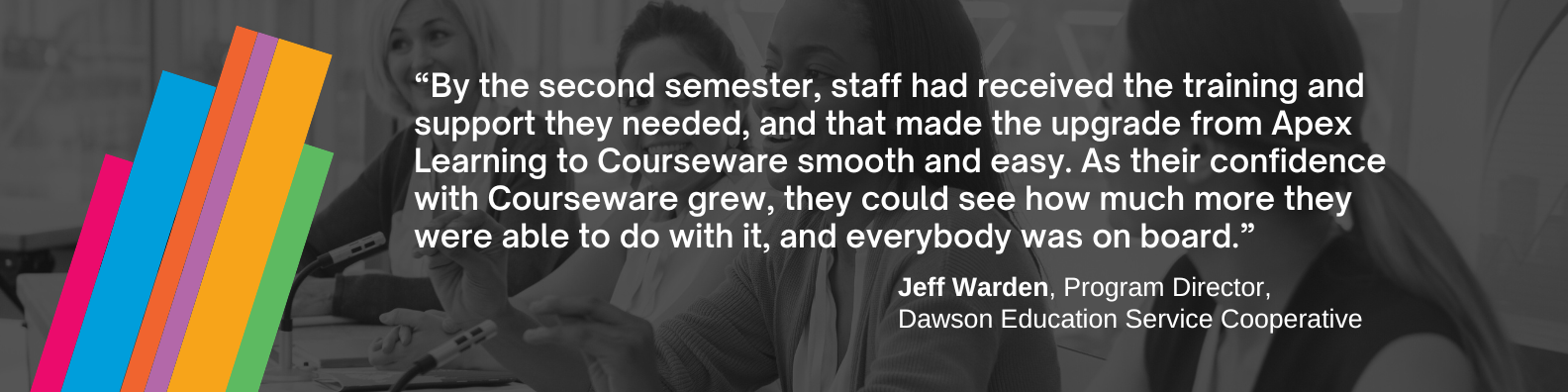 “By the second semester, staff had received the training and support they needed, and that made the upgrade from Apex Learning to Courseware smooth and easy,” said Warden. “As their confidence with Courseware grew, they could see how much more they were able to do with it, and everybody was on board.”