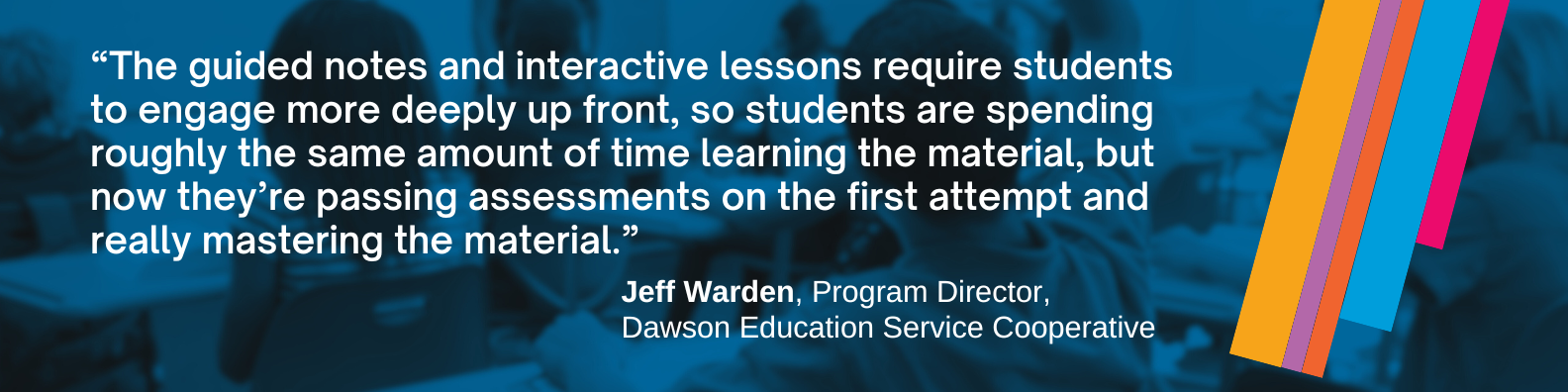 “The guided notes and interactive lessons require students to engage more deeply up front, so students are spending roughly the same amount of time learning the material, but now they’re passing assessments on the first attempt and really mastering the material."