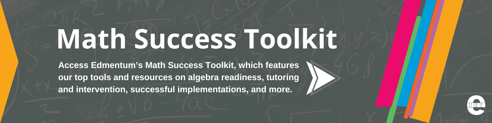 Access Edmentum’s Math Success Toolkit, which features our top tools and resources on algebra readiness, tutoring and intervention, successful implementations, and more.