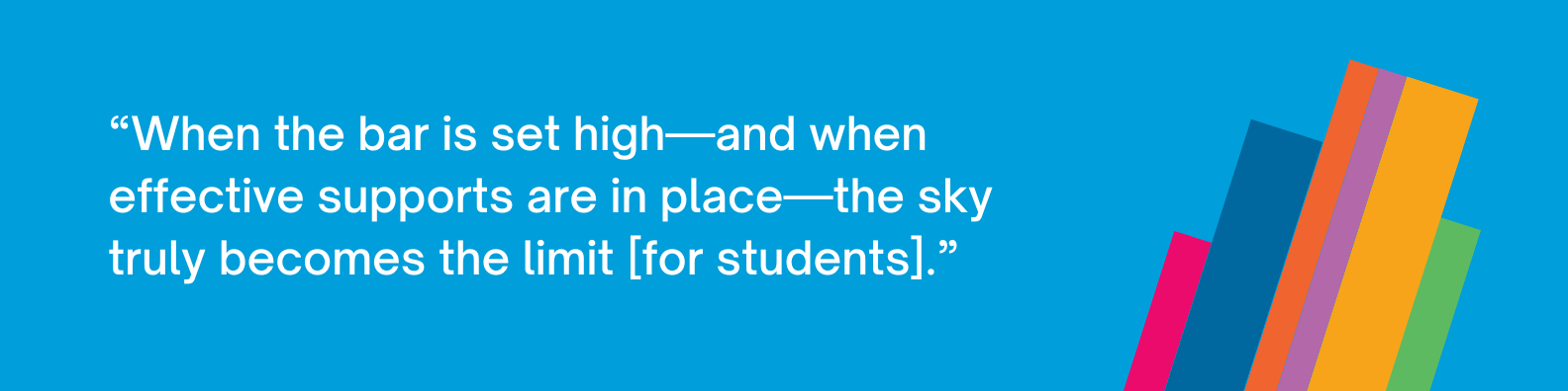 "When the bar is set high—and when effective supports are in place—the sky truly becomes the limit [for students]."