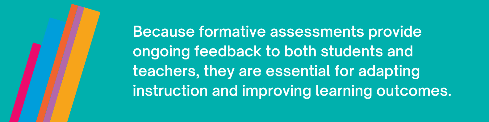 Because formative assessments provide ongoing feedback to both students and teachers, they are essential for adapting instruction and improving learning outcomes.