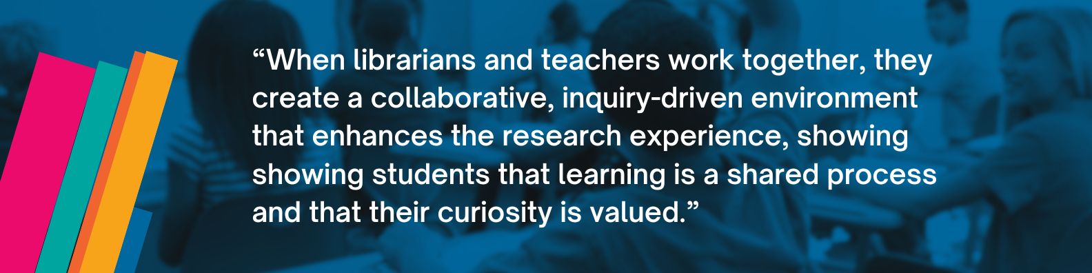 "When librarians and teachers work together, they create a collaborative, inquiry-driven environment that enhances the research experience, showing students that learning is a shared process and that their curiosity is valued."