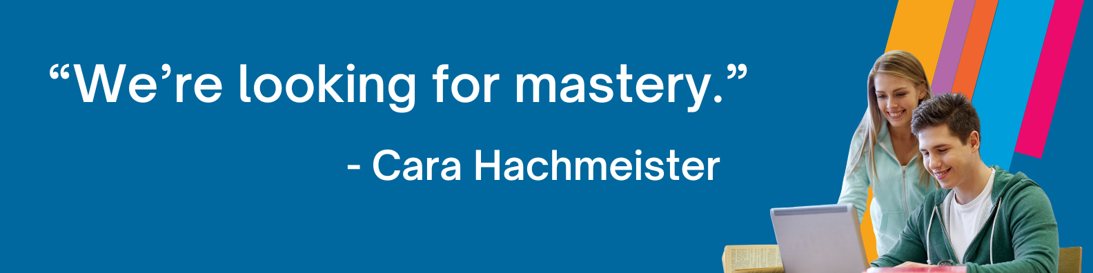 "We're looking for mastery." - Cara Hachmeister. Image with this quote and photo of a teacher supporting a student who is learning on a laptop.