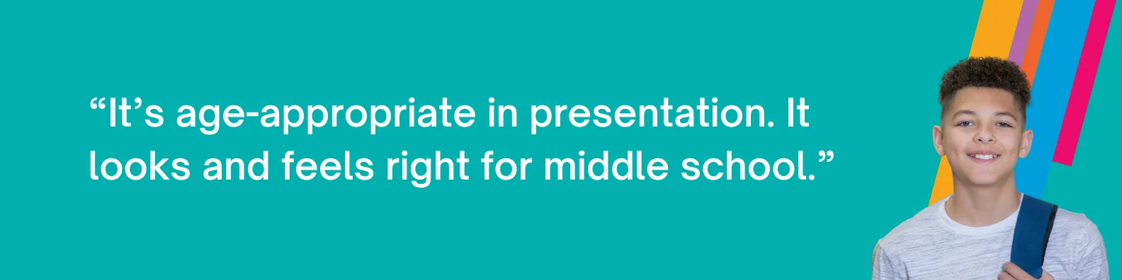 "It's age-appropriate in presentation. It looks and feels right for middle school."