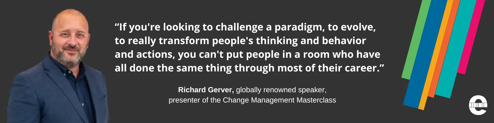 “If you're looking to challenge a paradigm, to evolve, to really transform people's thinking and behavior and actions, you can't put people in a room who have all done the same thing through most of their career.” — Richard Gerver, globally renowned speaker, presenter of the Change Management Masterclass