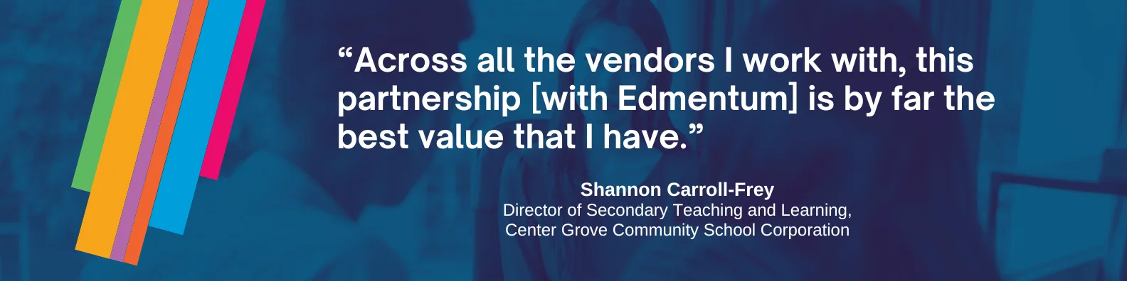 "Across all the vendors I work with, this partnership [with Edmentum] is by far the bast value that I have." — Shannon Carroll-Frey