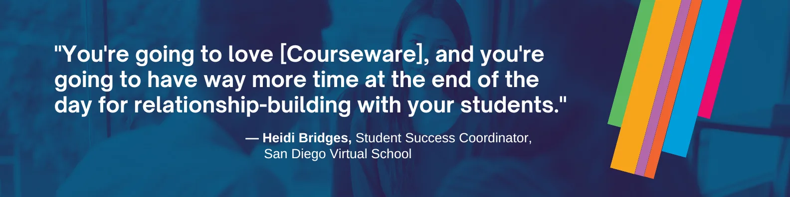 "You're going to love [Courseware],” she says, “and you're going to have way more time at the end of the day for relationship-building with your students."