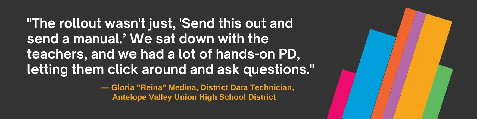 "The rollout wasn't just, 'Send this out and send a manual’” said Medina. “We sat down with the teachers, and we had a lot of hands-on PD, letting them click around and ask questions."