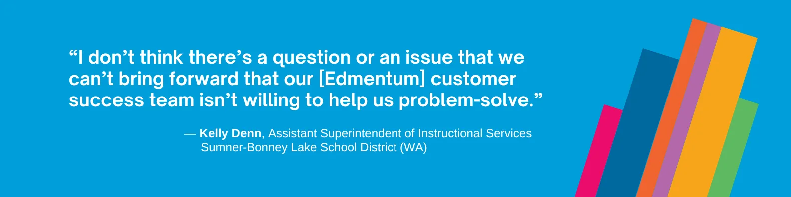 “I don’t think there’s a question or an issue that we can’t bring forward that our [Edmentum] customer success team isn’t willing to help us problem-solve.”